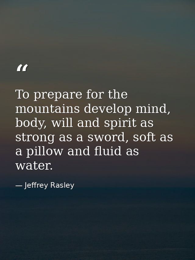 To prepare for the mountains develop mind, body, will and spirit as strong as a sword, soft as a pillow and fluid as wat — Jeffrey Rasley
