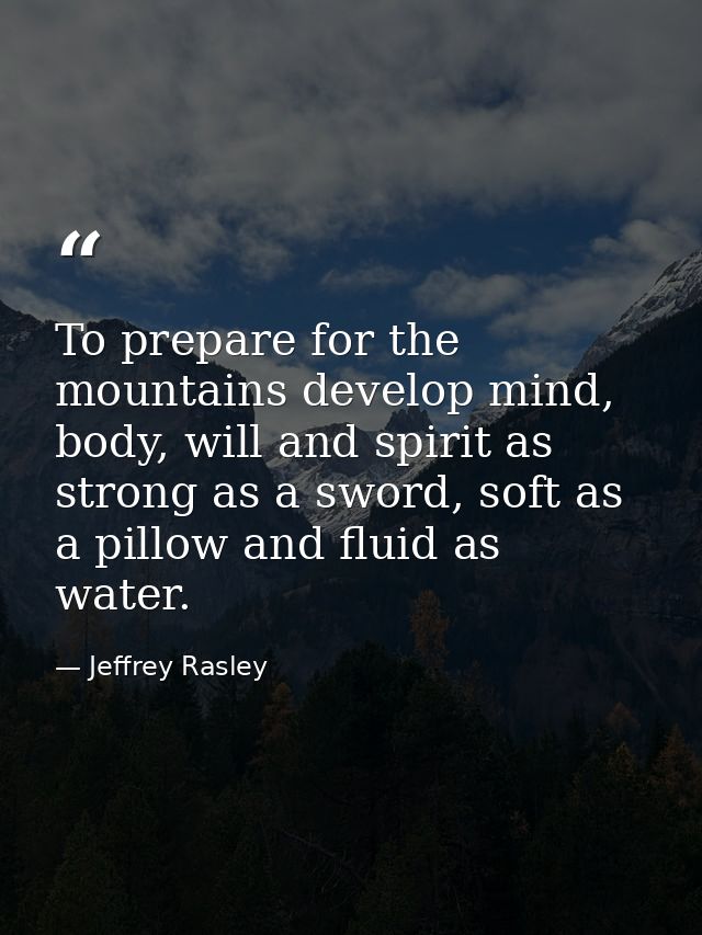 To prepare for the mountains develop mind, body, will and spirit as strong as a sword, soft as a pillow and fluid as wat — Jeffrey Rasley