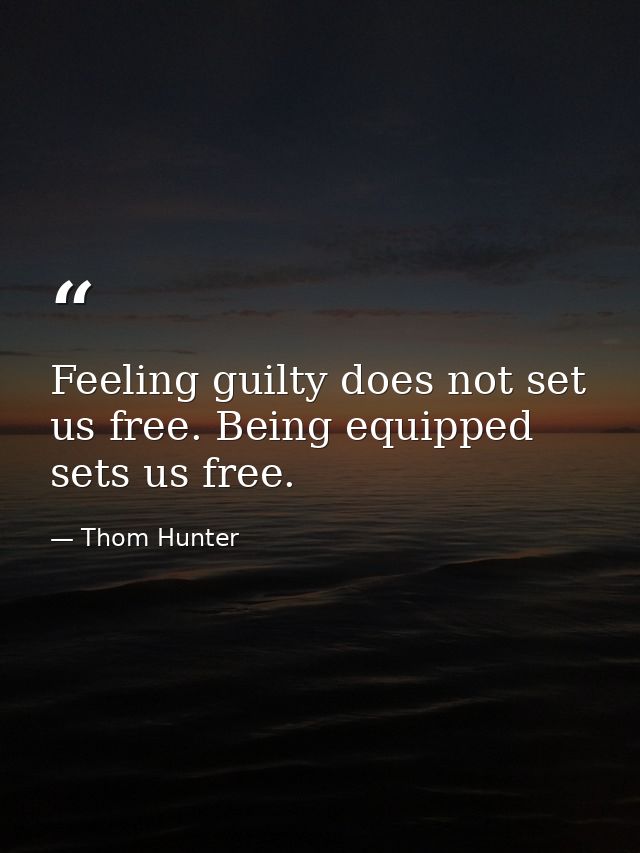Feeling guilty does not set us free. Being equipped sets us free. — Thom Hunter