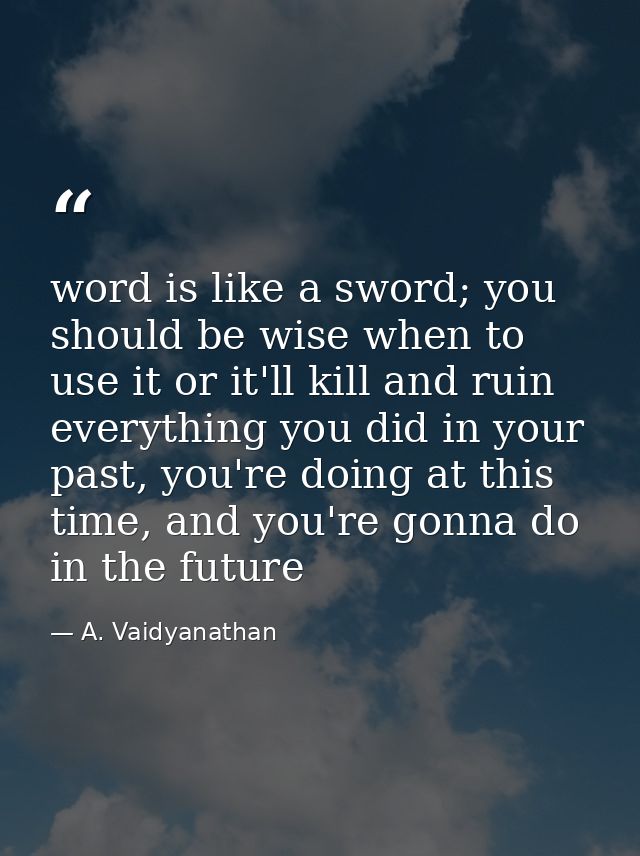 word is like a sword; you should be wise when to use it or it'll kill and ruin everything you did in your past, you're d — A. Vaidyanathan