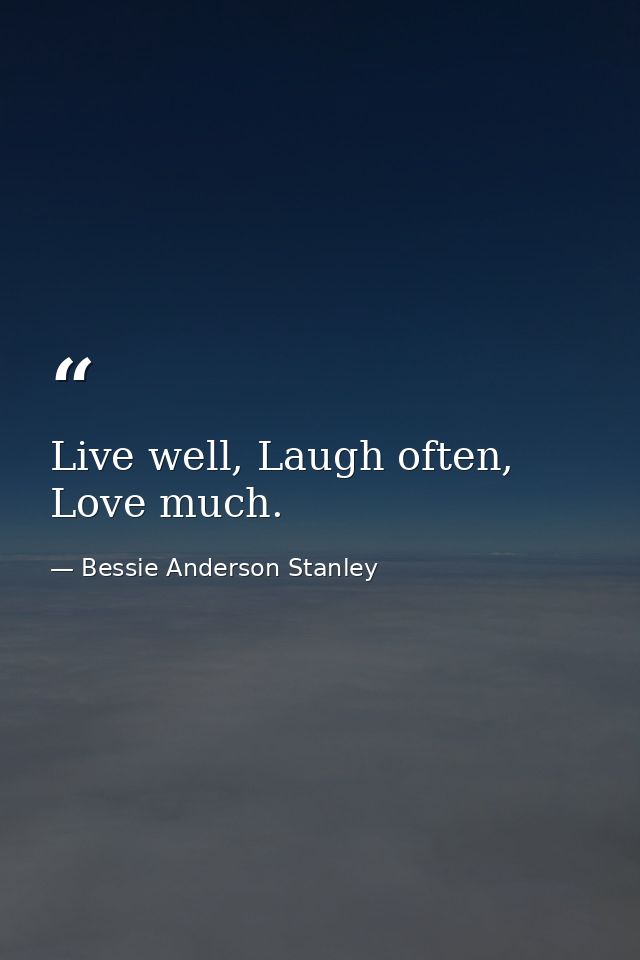 Live well, Laugh often, Love much. — Bessie Anderson Stanley