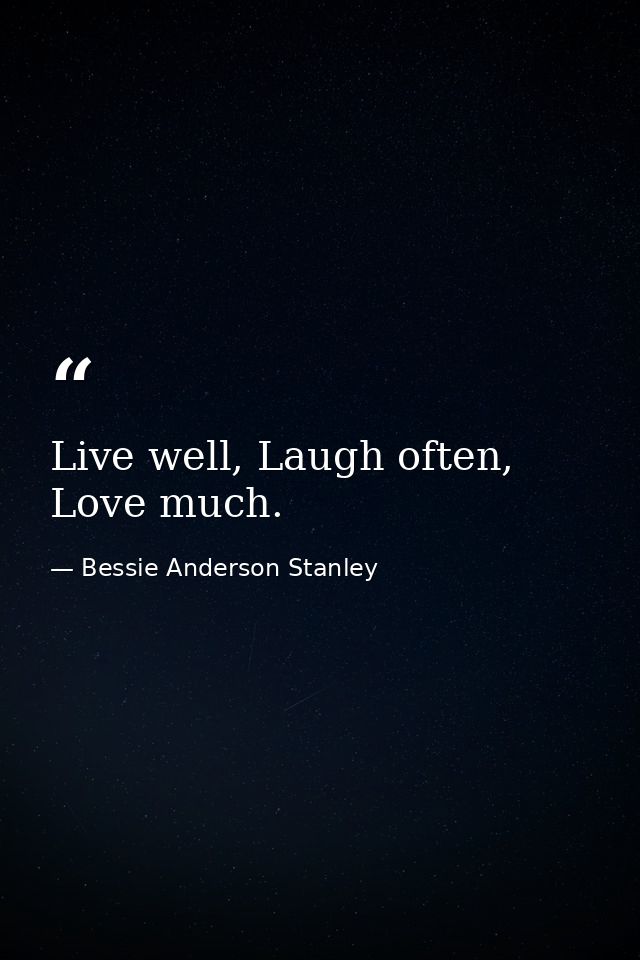 Live well, Laugh often, Love much. — Bessie Anderson Stanley