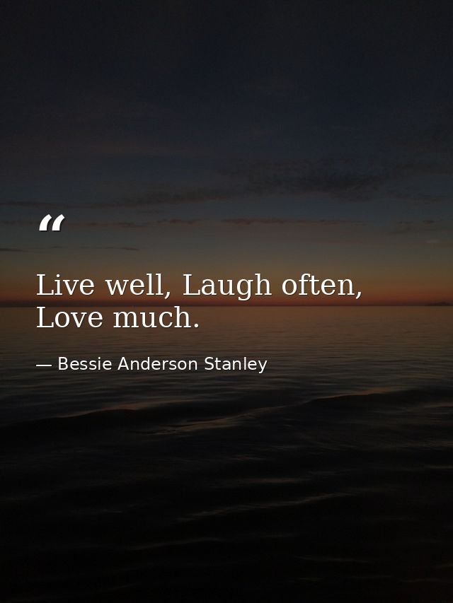 Live well, Laugh often, Love much. — Bessie Anderson Stanley