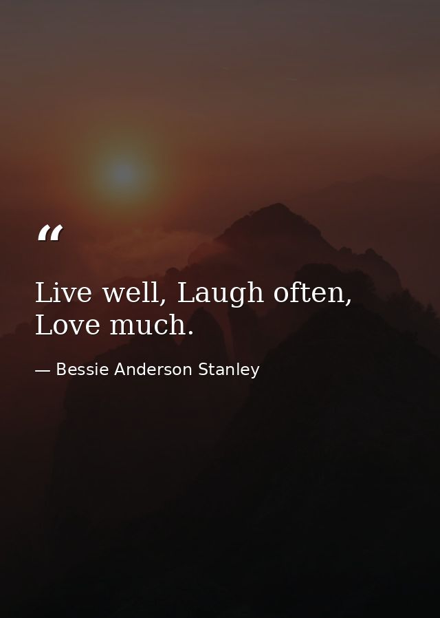 Live well, Laugh often, Love much. — Bessie Anderson Stanley