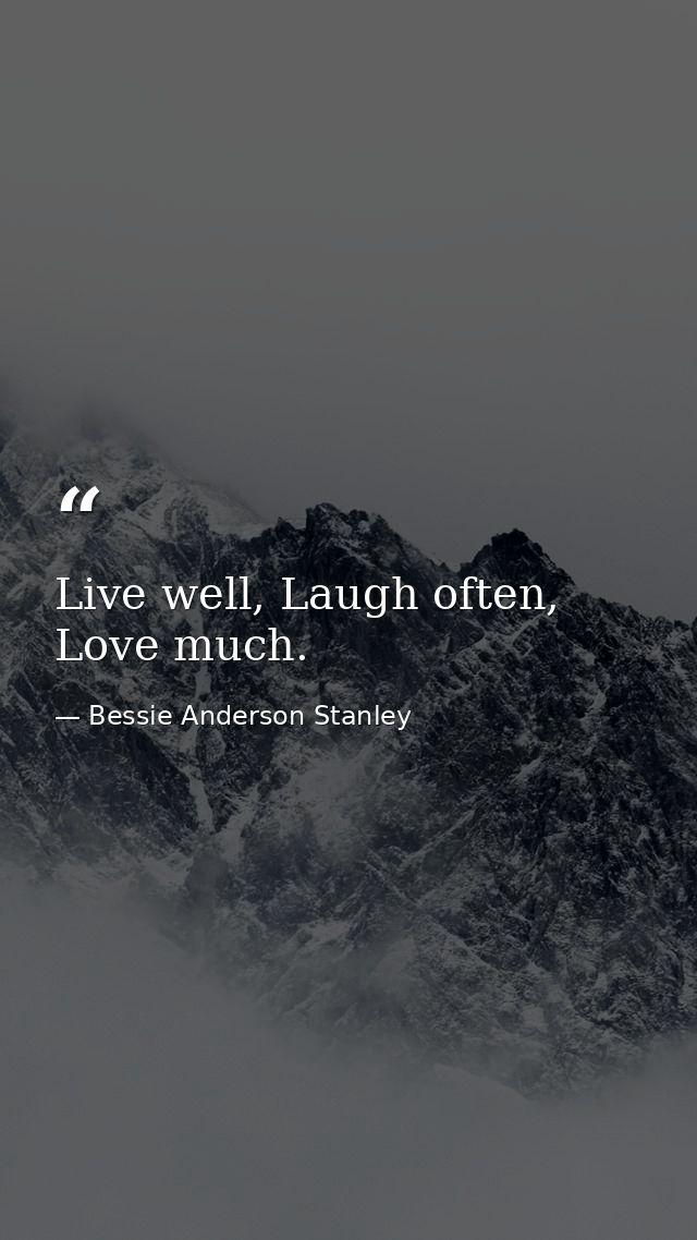 Live well, Laugh often, Love much. — Bessie Anderson Stanley