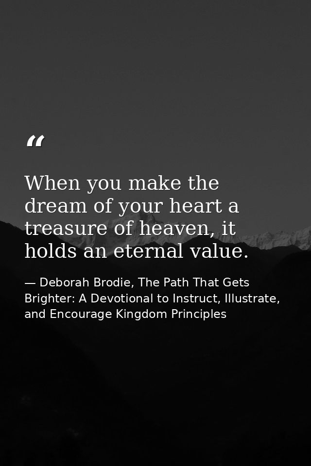 When you make the dream of your heart a treasure of heaven, it holds an eternal value. — Deborah Brodie, The Path That Gets Brighter: A Devotional to Instruct, Illustrate, and Encourage Kingdom Principles