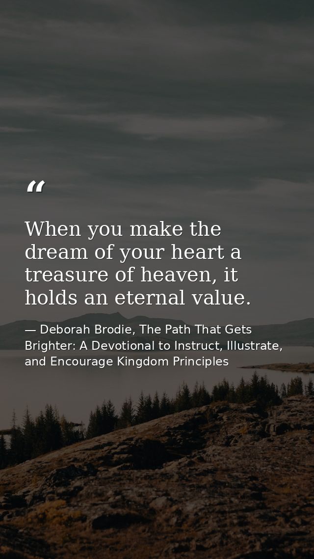 When you make the dream of your heart a treasure of heaven, it holds an eternal value. — Deborah Brodie, The Path That Gets Brighter: A Devotional to Instruct, Illustrate, and Encourage Kingdom Principles