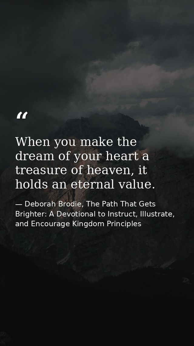 When you make the dream of your heart a treasure of heaven, it holds an eternal value. — Deborah Brodie, The Path That Gets Brighter: A Devotional to Instruct, Illustrate, and Encourage Kingdom Principles