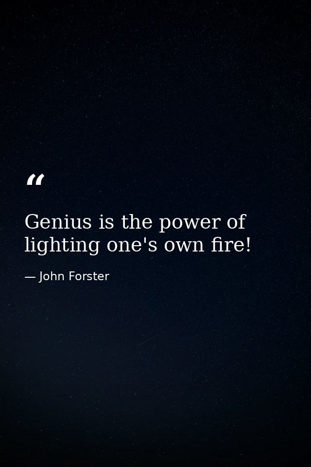 Genius is the power of lighting one's own fire! — John Forster