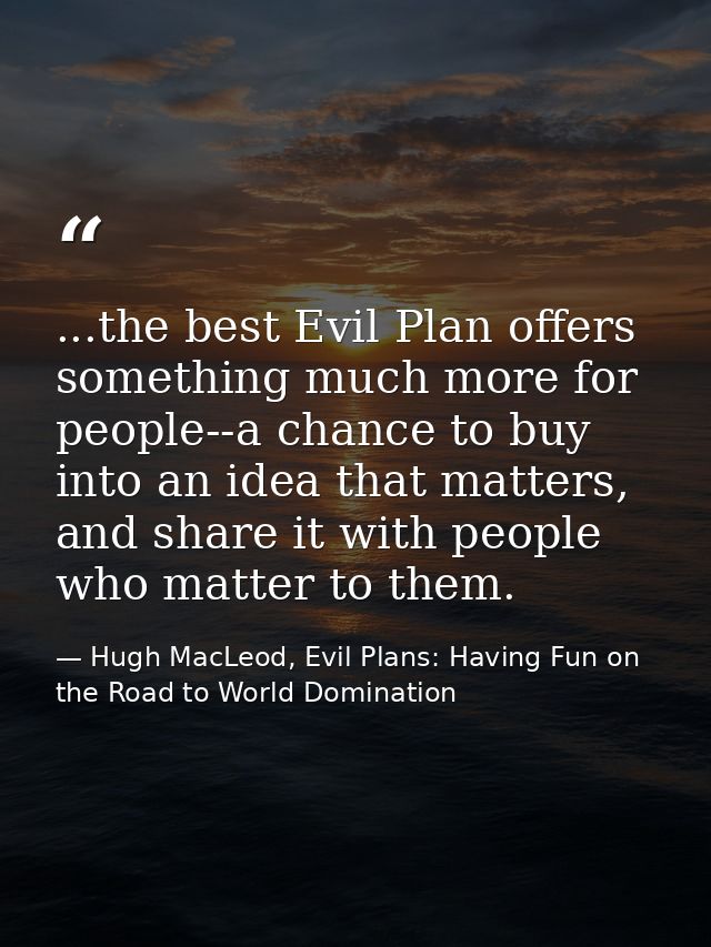 ...the best Evil Plan offers something much more for people--a chance to buy into an idea that matters, and share it wit — Hugh MacLeod, Evil Plans: Having Fun on the Road to World Domination