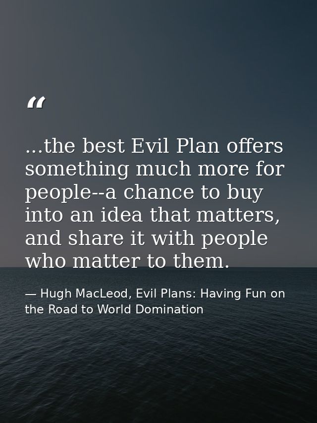 ...the best Evil Plan offers something much more for people--a chance to buy into an idea that matters, and share it wit — Hugh MacLeod, Evil Plans: Having Fun on the Road to World Domination