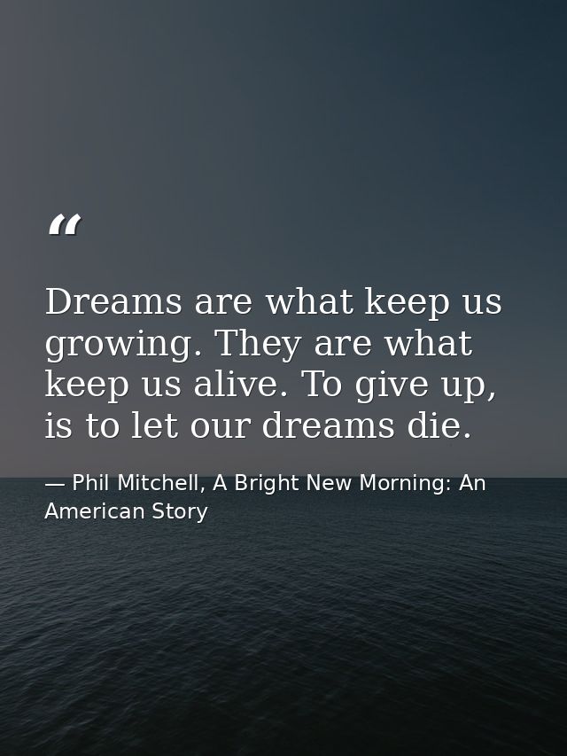 Dreams are what keep us growing. They are what keep us alive. To give up, is to let our dreams die. — Phil Mitchell, A Bright New Morning: An American Story