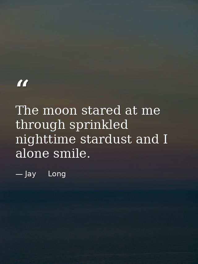 The moon stared at me through sprinkled nighttime stardust and I alone smile. — Jay     Long
