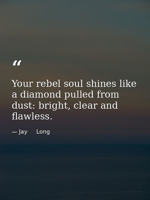 Your rebel soul shines like a diamond pulled from dust: bright, clear and flawless. — Jay     Long