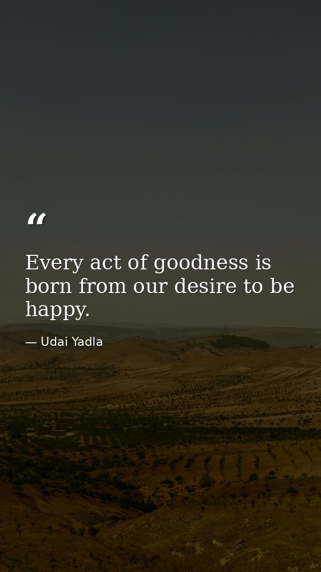 Every act of goodness is born from our desire to be happy. — Udai Yadla