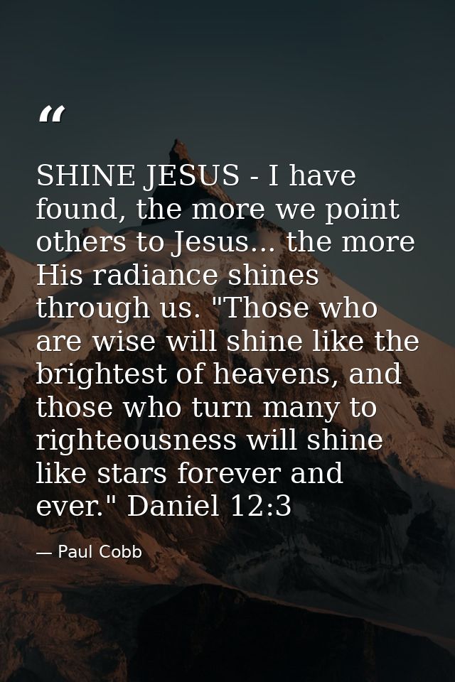 SHINE JESUS - I have found, the more we point others to Jesus... the more His radiance shines through us. "Those who are — Paul Cobb