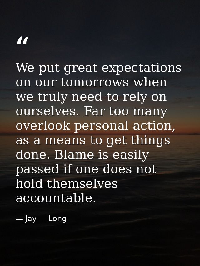 We put great expectations on our tomorrows when we truly need to rely on ourselves. Far too many overlook personal actio — Jay     Long