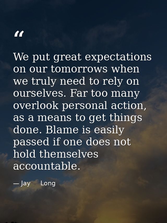 We put great expectations on our tomorrows when we truly need to rely on ourselves. Far too many overlook personal actio — Jay     Long