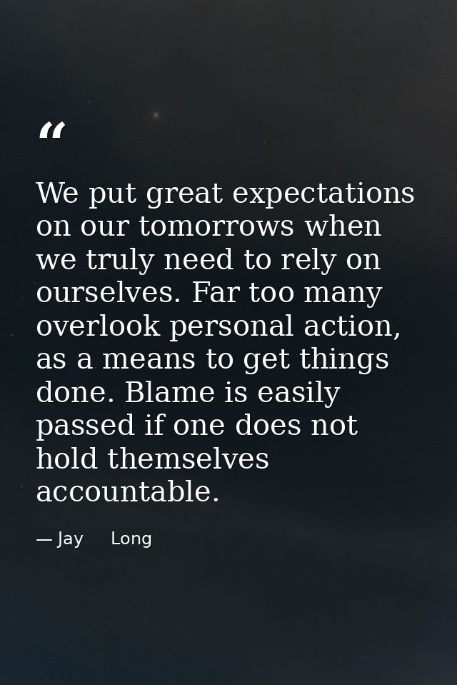 We put great expectations on our tomorrows when we truly need to rely on ourselves. Far too many overlook personal actio — Jay     Long
