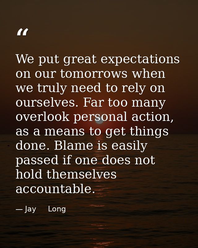 We put great expectations on our tomorrows when we truly need to rely on ourselves. Far too many overlook personal actio — Jay     Long