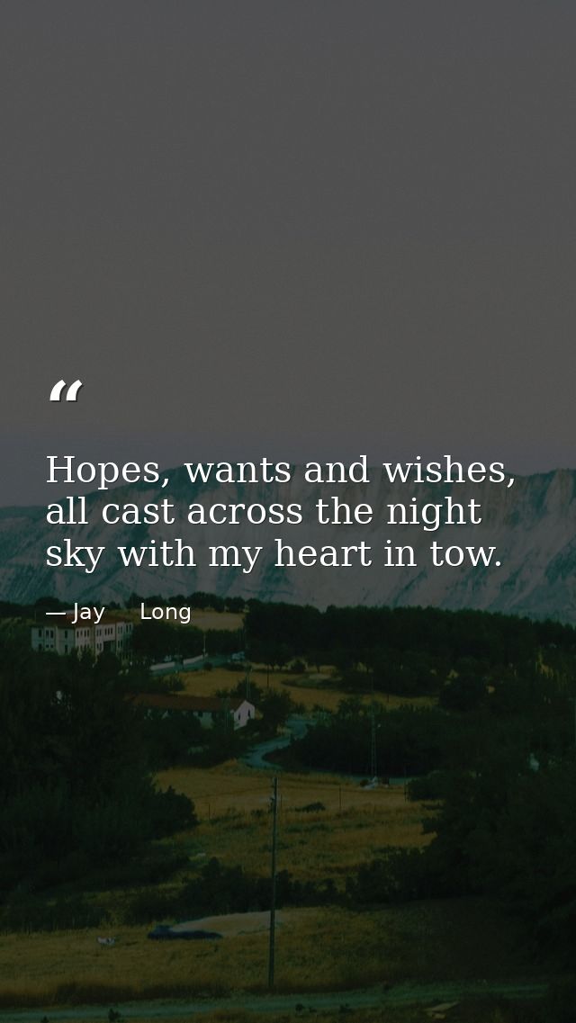 Hopes, wants and wishes, all cast across the night sky with my heart in tow. — Jay     Long