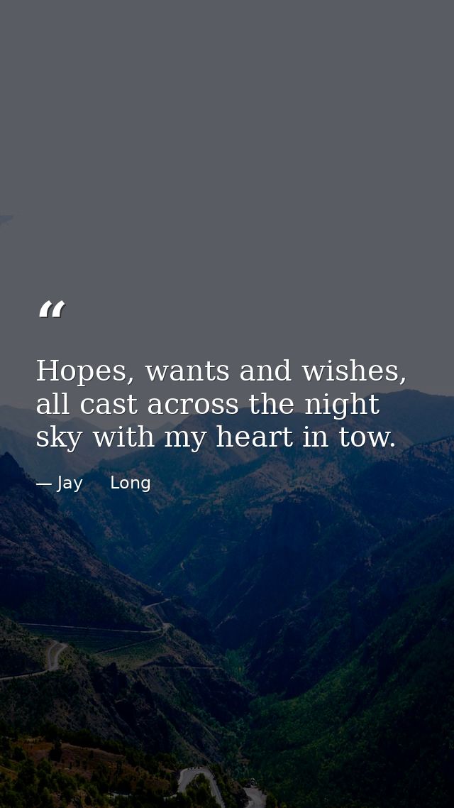 Hopes, wants and wishes, all cast across the night sky with my heart in tow. — Jay     Long