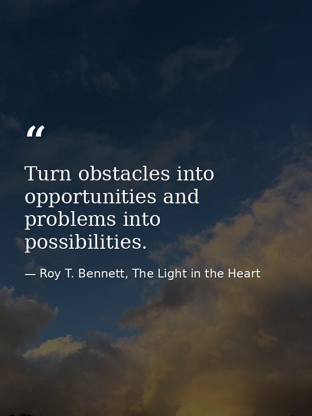 Turn obstacles into opportunities and problems into possibilities. — Roy T. Bennett, The Light in the Heart