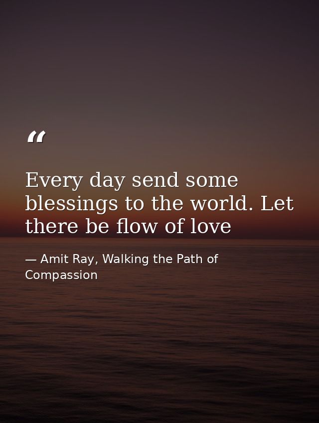 Every day send some blessings to the world. Let there be flow of love — Amit Ray, Walking the Path of Compassion