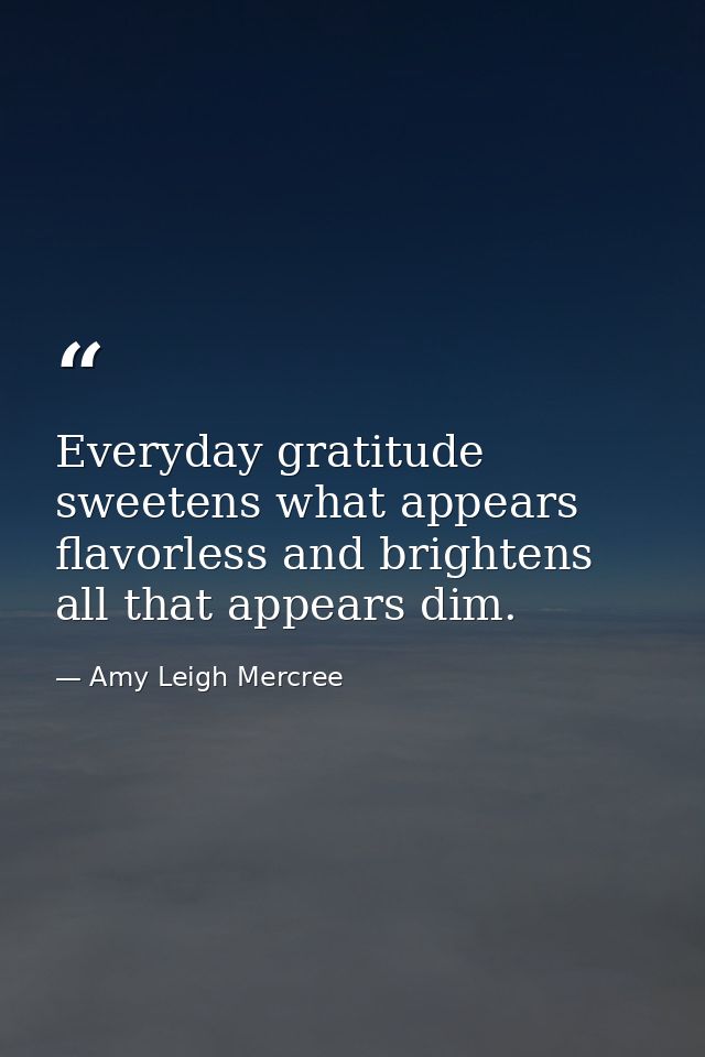 Everyday gratitude sweetens what appears flavorless and brightens all that appears dim. — Amy Leigh Mercree