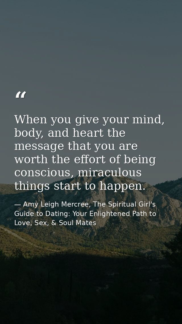 When you give your mind, body, and heart the message that you are worth the effort of being conscious, miraculous things — Amy Leigh Mercree, The Spiritual Girl's Guide to Dating: Your Enlightened Path to Love, Sex, & Soul Mates