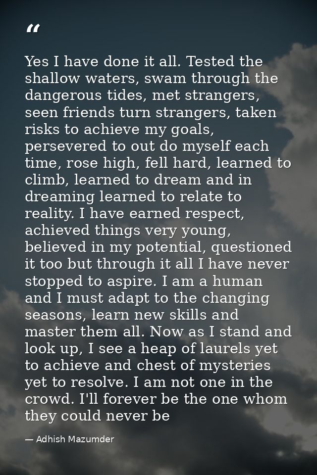 Yes I have done it all. Tested the shallow waters, swam through the dangerous tides, met strangers, seen friends turn st — Adhish Mazumder