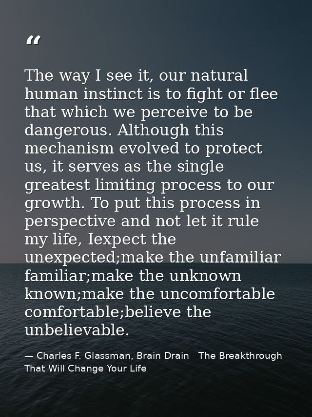 The way I see it, our natural human instinct is to fight or flee that which we perceive to be dangerous. Although this m — Charles F. Glassman, Brain Drain   The Breakthrough That Will Change Your Life