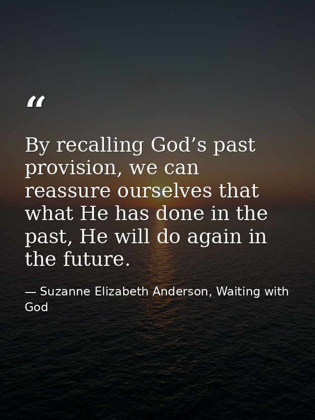 By recalling God’s past provision, we can reassure ourselves that what He has done in the past, He will do again in the  — Suzanne Elizabeth Anderson, Waiting with God