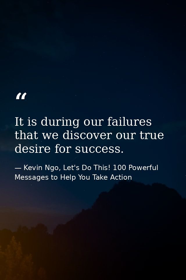 It is during our failures that we discover our true desire for success. — Kevin Ngo, Let's Do This! 100 Powerful Messages to Help You Take Action