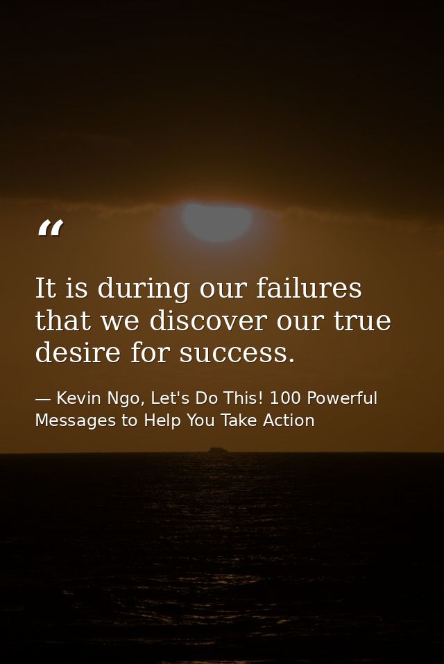 It is during our failures that we discover our true desire for success. — Kevin Ngo, Let's Do This! 100 Powerful Messages to Help You Take Action
