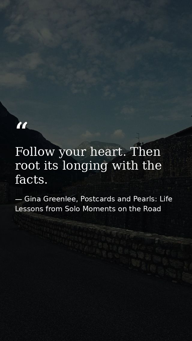 Follow your heart. Then root its longing with the facts. — Gina Greenlee, Postcards and Pearls: Life Lessons from Solo Moments on the Road