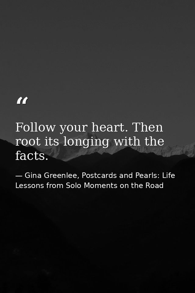 Follow your heart. Then root its longing with the facts. — Gina Greenlee, Postcards and Pearls: Life Lessons from Solo Moments on the Road