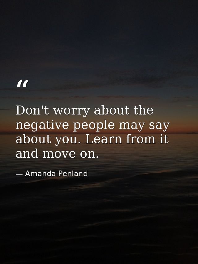 Don't worry about the negative people may say about you. Learn from it and move on. — Amanda Penland