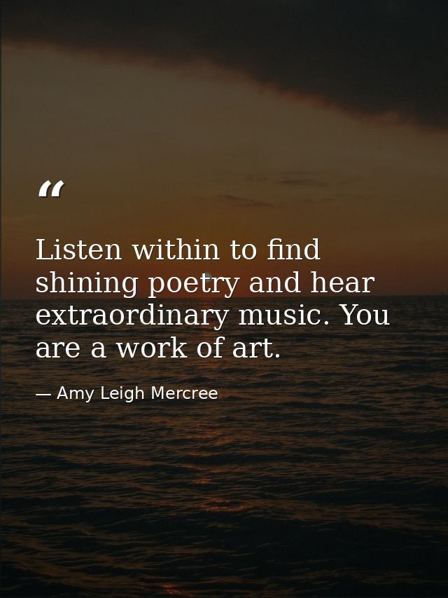 Listen within to find shining poetry and hear extraordinary music. You are a work of art. — Amy Leigh Mercree