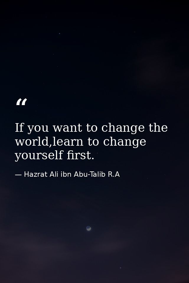 If you want to change the world,learn to change yourself first. — Hazrat Ali ibn Abu-Talib R.A