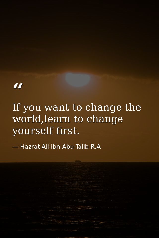If you want to change the world,learn to change yourself first. — Hazrat Ali ibn Abu-Talib R.A
