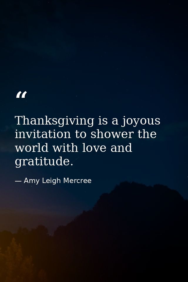 Thanksgiving is a joyous invitation to shower the world with love and gratitude. — Amy Leigh Mercree