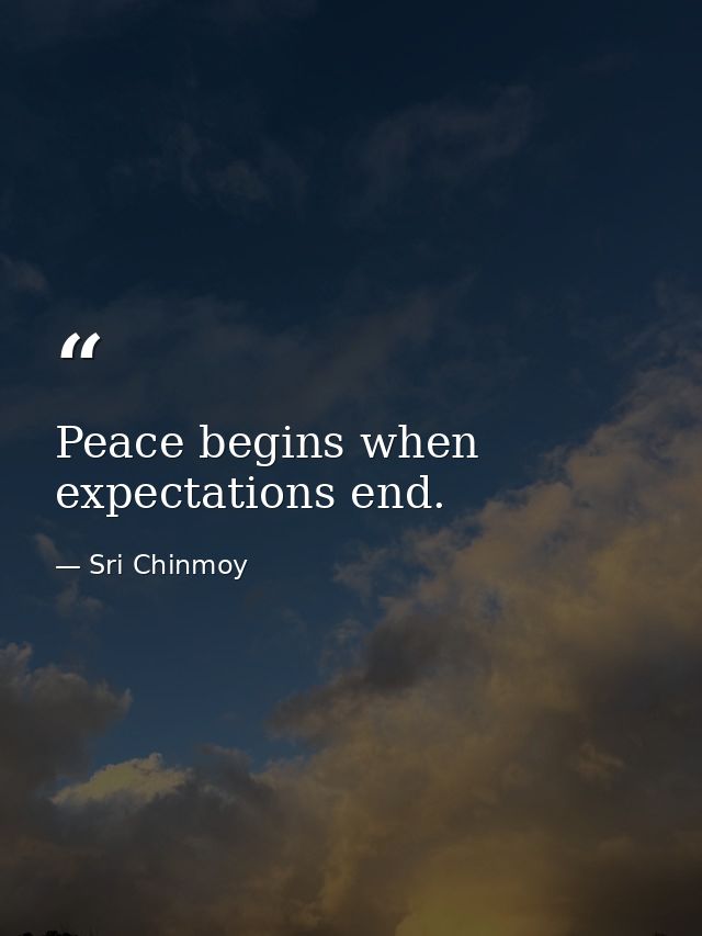 Peace begins when expectations end. — Sri Chinmoy