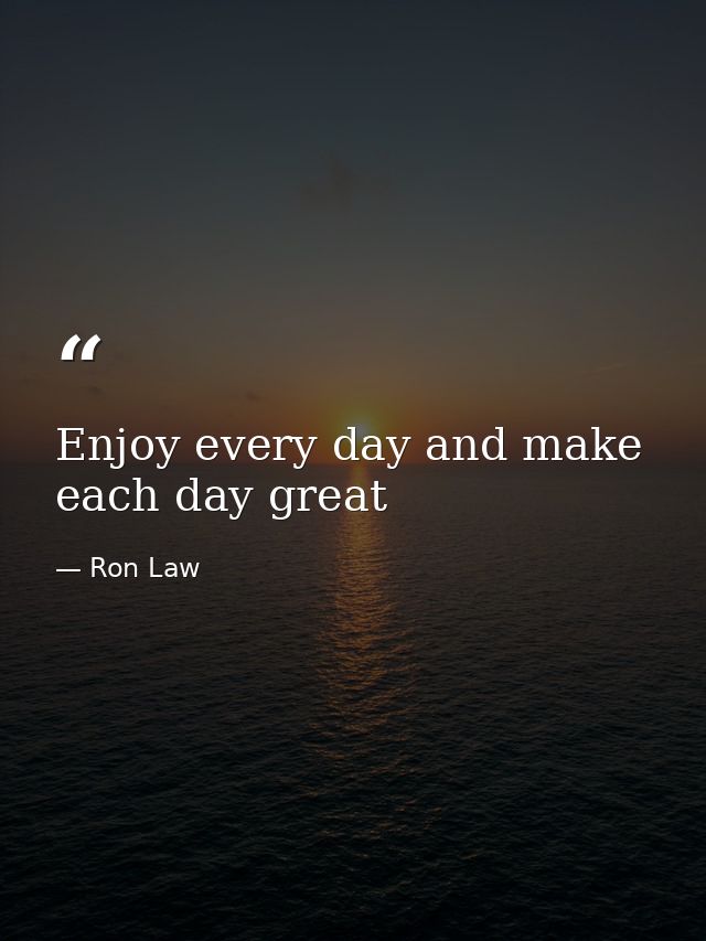 Enjoy every day and make each day great — Ron Law