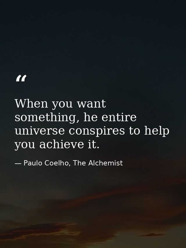 When you want something, he entire universe conspires to help you achieve it. — Paulo Coelho, The Alchemist