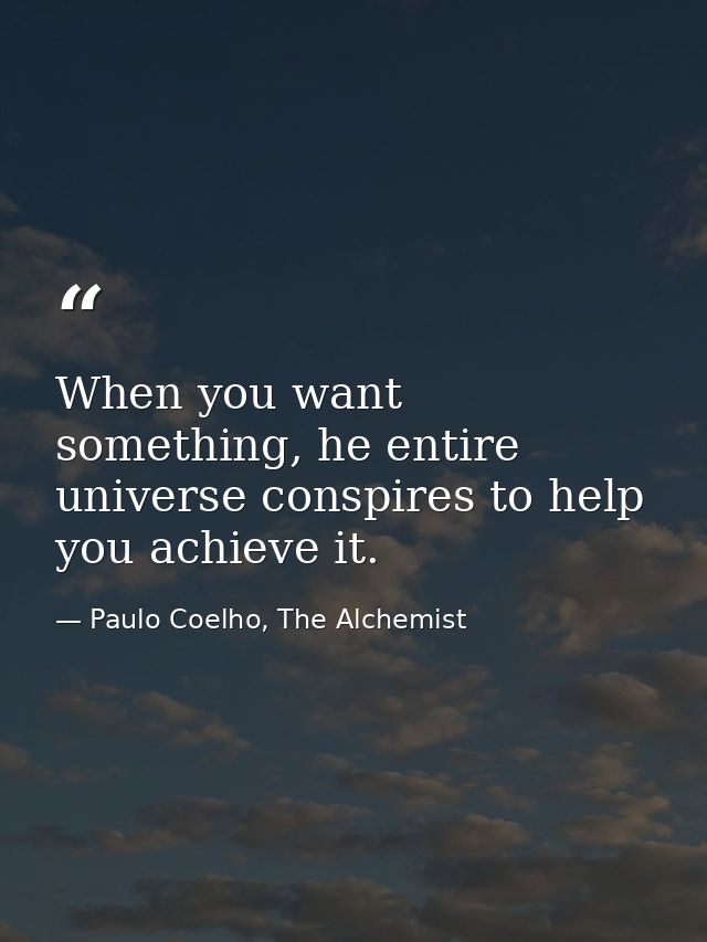 When you want something, he entire universe conspires to help you achieve it. — Paulo Coelho, The Alchemist
