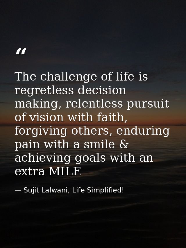 The challenge of life is regretless decision making, relentless pursuit of vision with faith, forgiving others, enduring — Sujit Lalwani, Life Simplified!