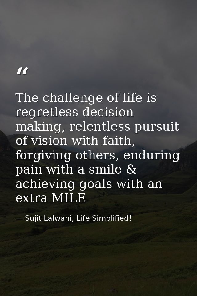 The challenge of life is regretless decision making, relentless pursuit of vision with faith, forgiving others, enduring — Sujit Lalwani, Life Simplified!