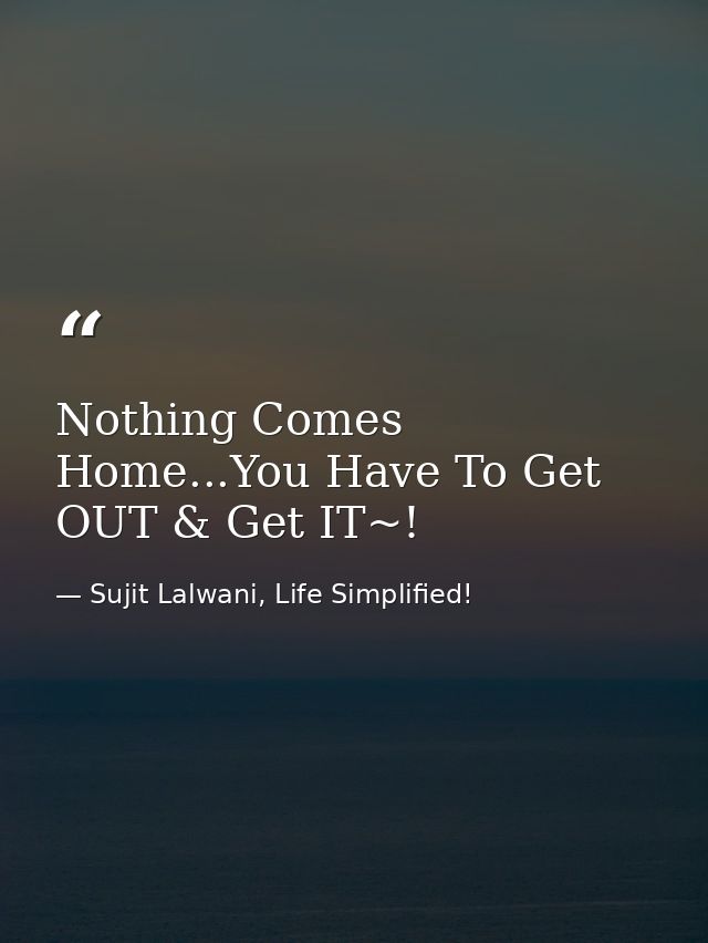 Nothing Comes Home...You Have To Get OUT & Get IT~! — Sujit Lalwani, Life Simplified!