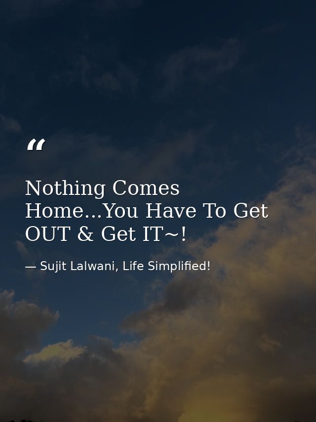 Nothing Comes Home...You Have To Get OUT & Get IT~! — Sujit Lalwani, Life Simplified!